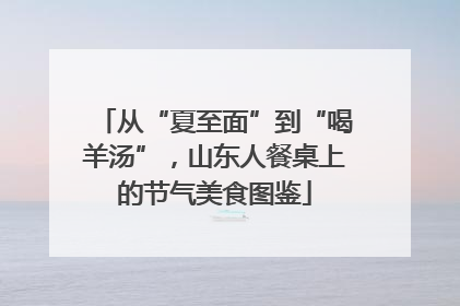 从“夏至面”到“喝羊汤”，山东人餐桌上的节气美食图鉴