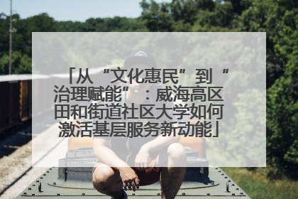 从“文化惠民”到“治理赋能”：威海高区田和街道社区大学如何激活基层服务新动能
