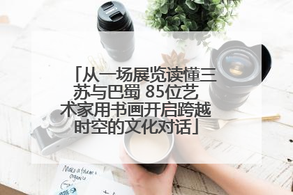 从一场展览读懂三苏与巴蜀 85位艺术家用书画开启跨越时空的文化对话