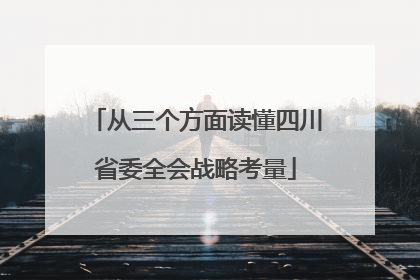 从三个方面读懂四川省委全会战略考量