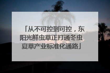 从不可控到可控，东阳光鲜虫草正打通冬虫夏草产业标准化通路