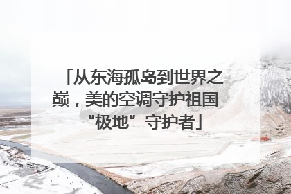 从东海孤岛到世界之巅，美的空调守护祖国“极地”守护者