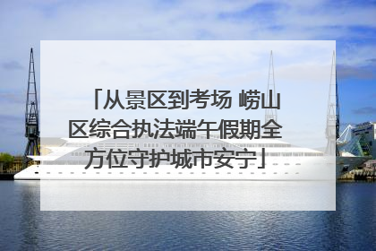 从景区到考场 崂山区综合执法端午假期全方位守护城市安宁