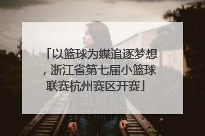 以篮球为媒追逐梦想，浙江省第七届小篮球联赛杭州赛区开赛