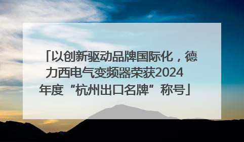 以创新驱动品牌国际化，德力西电气变频器荣获2024年度“杭州出口名牌”称号