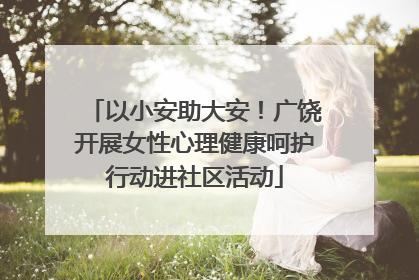 以小安助大安！广饶开展女性心理健康呵护行动进社区活动