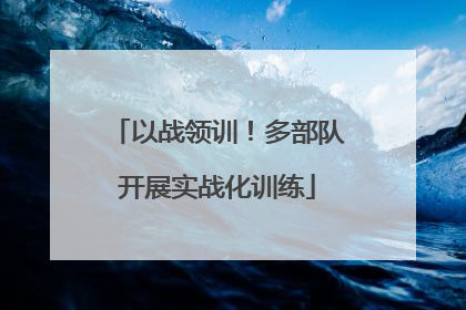 以战领训！多部队开展实战化训练