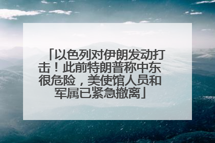 以色列对伊朗发动打击！此前特朗普称中东很危险，美使馆人员和军属已紧急撤离