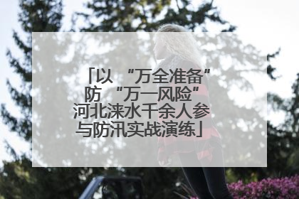 以 “万全准备” 防 “万一风险” 河北涞水千余人参与防汛实战演练