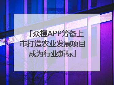 众橙APP筹备上市打造农业发展项目成为行业新标