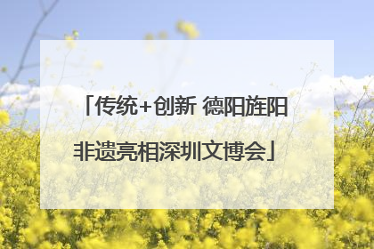 传统+创新 德阳旌阳非遗亮相深圳文博会