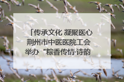 传承文化 凝聚医心 荆州市中医医院工会举办“粽香传情·诗韵端午”系列活动