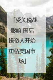 受关税战影响 国际投资人开始重估美国市场