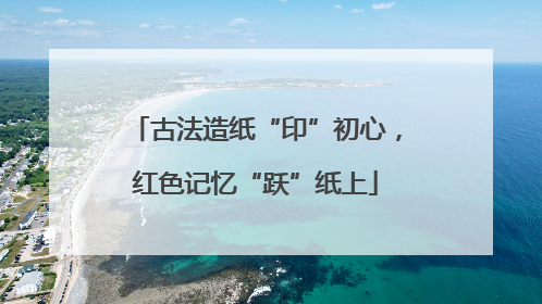 古法造纸“印”初心，红色记忆“跃”纸上