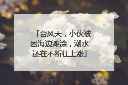 台风天，小伙被困海边滩涂，潮水还在不断往上涨