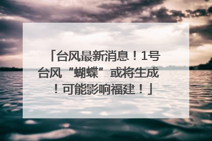 台风最新消息！1号台风“蝴蝶”或将生成！可能影响福建！