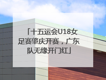 十五运会U18女足赛肇庆开赛，广东队无缘开门红