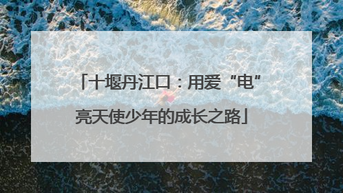十堰丹江口：用爱“电”亮天使少年的成长之路