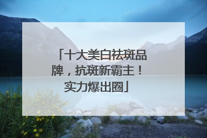 十大美白祛斑品牌，抗斑新霸主！实力爆出圈
