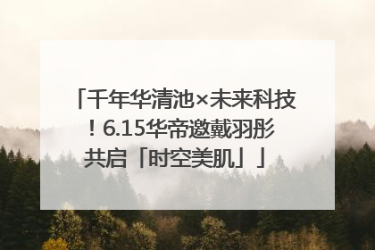 千年华清池×未来科技！6.15华帝邀戴羽彤共启「时空美肌」
