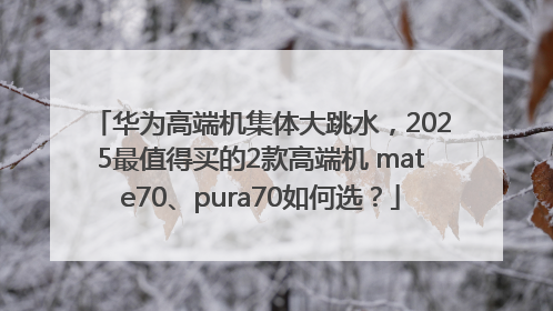华为高端机集体大跳水，2025最值得买的2款高端机 mate70、pura70如何选？