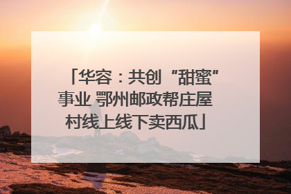 华容：共创“甜蜜”事业 鄂州邮政帮庄屋村线上线下卖西瓜