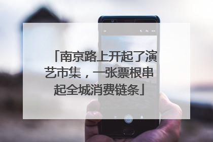 南京路上开起了演艺市集，一张票根串起全城消费链条