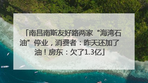 南昌南斯友好路两家“海湾石油”停业，消费者：昨天还加了油！房东：欠了1.3亿