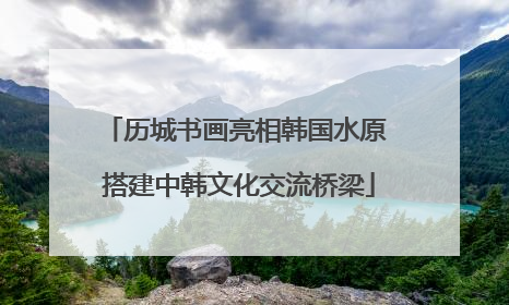 历城书画亮相韩国水原 搭建中韩文化交流桥梁