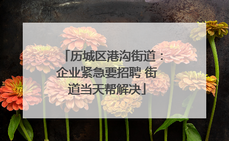 历城区港沟街道：企业紧急要招聘 街道当天帮解决