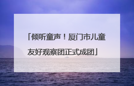 倾听童声！厦门市儿童友好观察团正式成团