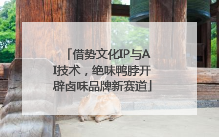 借势文化IP与AI技术，绝味鸭脖开辟卤味品牌新赛道
