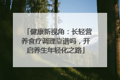 健康新视角：长轻营养食疗调理靠谱吗，开启养生年轻化之路