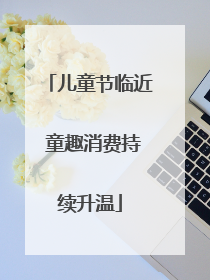 儿童节临近 童趣消费持续升温