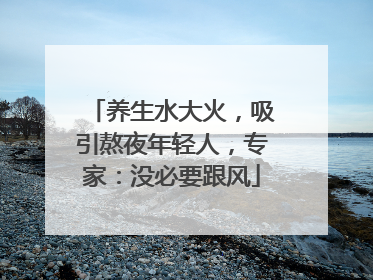 养生水大火，吸引熬夜年轻人，专家：没必要跟风