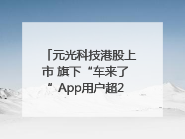 元光科技港股上市 旗下“车来了”App用户超2.9亿，光谷上市公司增至69家