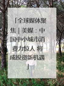 全球媒体聚焦｜美媒：中国中小城市消费力惊人 将成投资新机遇