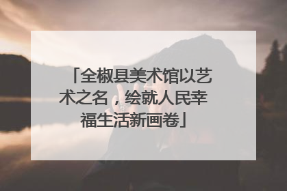 全椒县美术馆以艺术之名，绘就人民幸福生活新画卷