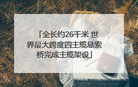 全长约26千米 世界最大跨度四主缆悬索桥完成主缆架设