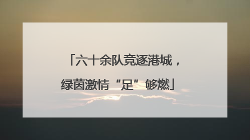 六十余队竞逐港城，绿茵激情“足”够燃