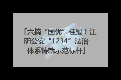 六摘“国优”桂冠！江阴公安“1234”法治体系铸就示范标杆