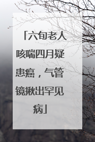 六旬老人咳喘四月疑患癌，气管镜揪出罕见病
