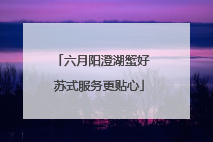 六月阳澄湖蟹好 苏式服务更贴心