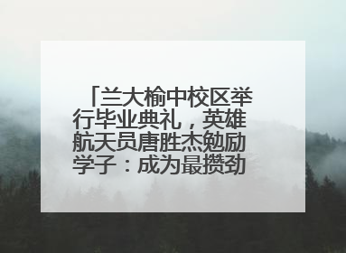 兰大榆中校区举行毕业典礼，英雄航天员唐胜杰勉励学子：成为最攒劲的兰大人
