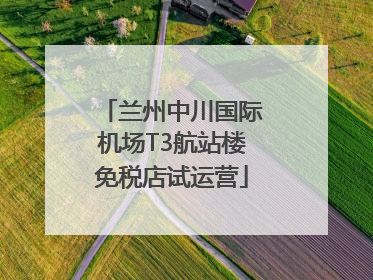 兰州中川国际机场T3航站楼免税店试运营