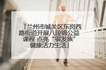兰州市城关区东岗西路街道开展八段锦公益课程 点亮“银发族”健康活力生活