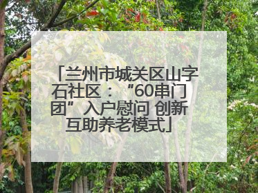兰州市城关区山字石社区：“60串门团”入户慰问 创新互助养老模式