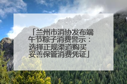 兰州市消协发布端午节粽子消费警示：选择正规渠道购买 妥善保管消费凭证