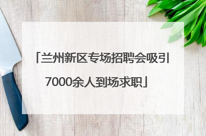 兰州新区专场招聘会吸引7000余人到场求职