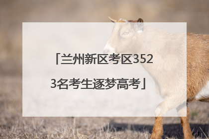 兰州新区考区3523名考生逐梦高考